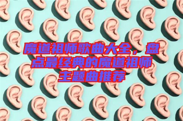 魔道祖師歌曲大全，盤點最經(jīng)典的魔道祖師主題曲推薦