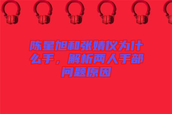 陳星旭和張婧儀為什么手，解析兩人手部問題原因