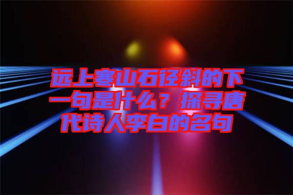 遠上寒山石徑斜的下一句是什么？探尋唐代詩人李白的名句
