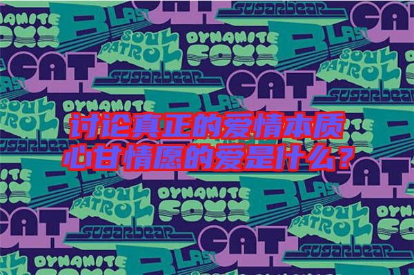 討論真正的愛情本質(zhì)心甘情愿的愛是什么？