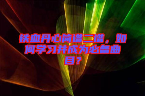 鐵血丹心簡譜二譜，如何學習并成為必備曲目？