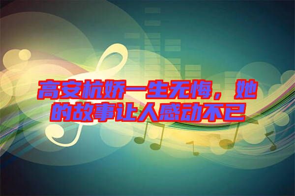 高安杭嬌一生無(wú)悔，她的故事讓人感動(dòng)不已