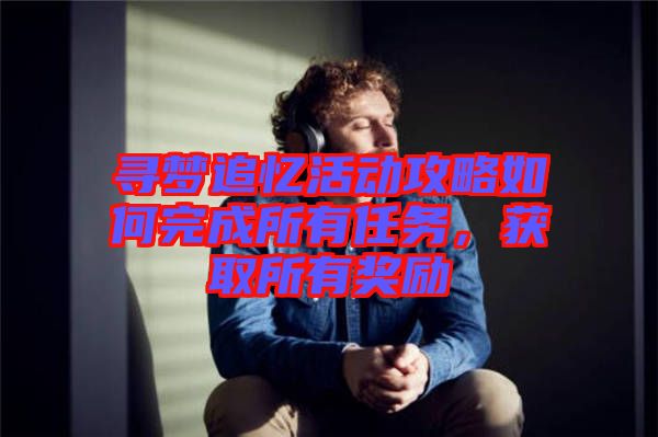尋夢追憶活動攻略如何完成所有任務(wù)，獲取所有獎勵