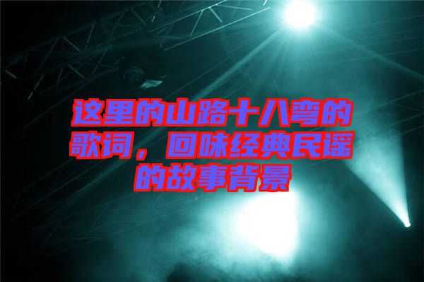 這里的山路十八彎的歌詞，回味經(jīng)典民謠的故事背景