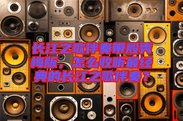 長江之歌伴奏帶殷秀梅版，怎么收聽最經(jīng)典的長江之歌伴奏？