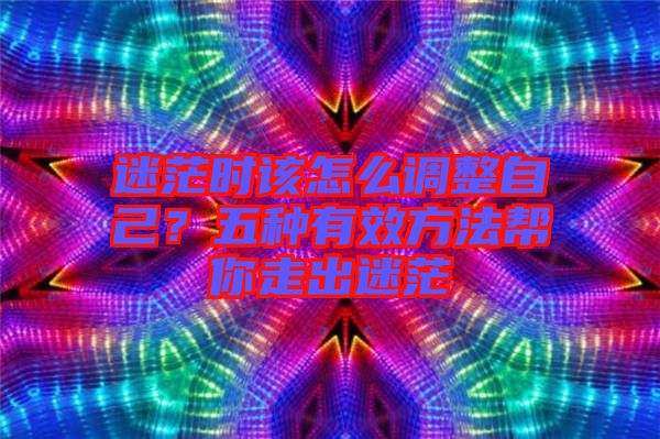 迷茫時該怎么調整自己？五種有效方法幫你走出迷茫