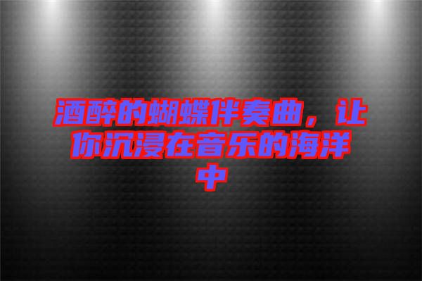 酒醉的蝴蝶伴奏曲，讓你沉浸在音樂(lè)的海洋中