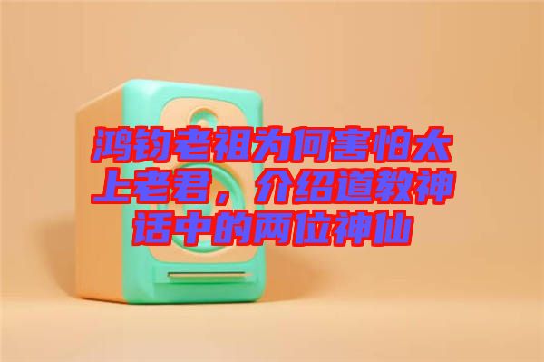 鴻鈞老祖為何害怕太上老君，介紹道教神話中的兩位神仙