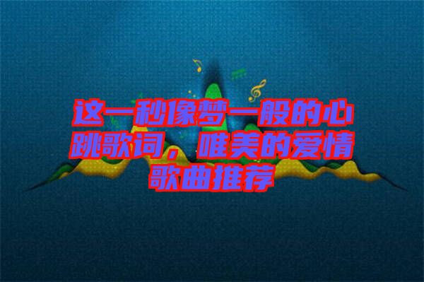 這一秒像夢一般的心跳歌詞，唯美的愛情歌曲推薦