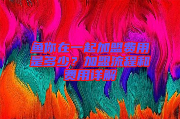 魚你在一起加盟費用是多少？加盟流程和費用詳解
