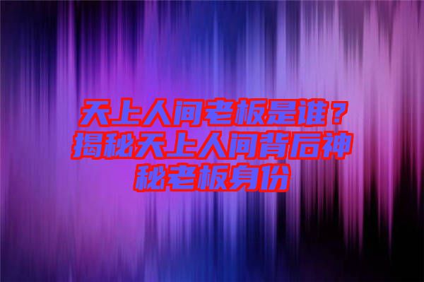 天上人間老板是誰？揭秘天上人間背后神秘老板身份