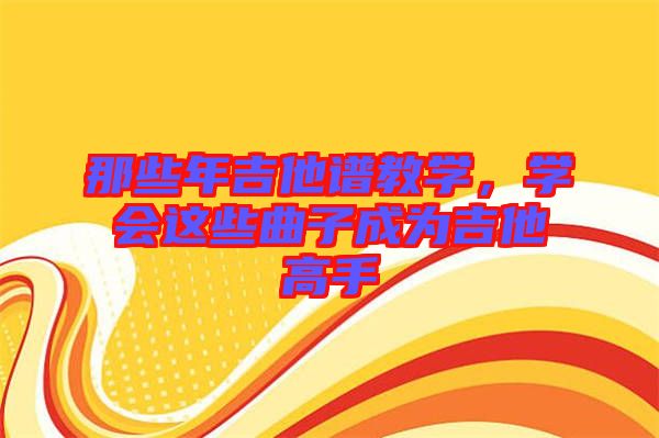那些年吉他譜教學(xué)，學(xué)會(huì)這些曲子成為吉他高手