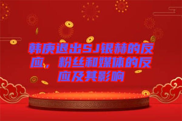 韓庚退出SJ銀赫的反應(yīng)，粉絲和媒體的反應(yīng)及其影響