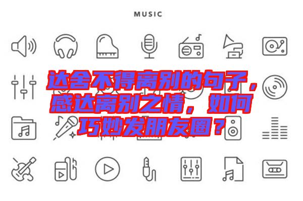 達(dá)舍不得離別的句子，感達(dá)離別之情，如何巧妙發(fā)朋友圈？