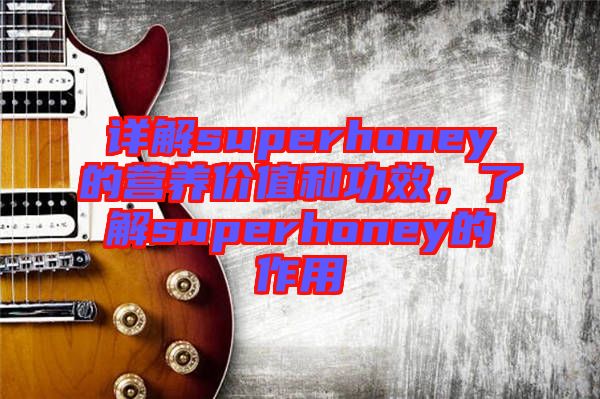 詳解superhoney的營(yíng)養(yǎng)價(jià)值和功效，了解superhoney的作用