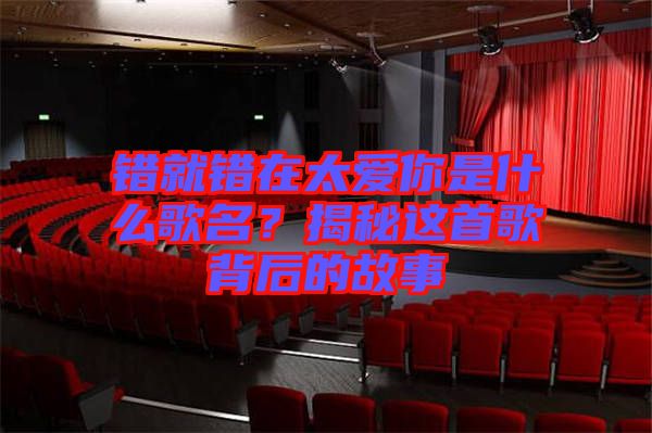 錯就錯在太愛你是什么歌名？揭秘這首歌背后的故事