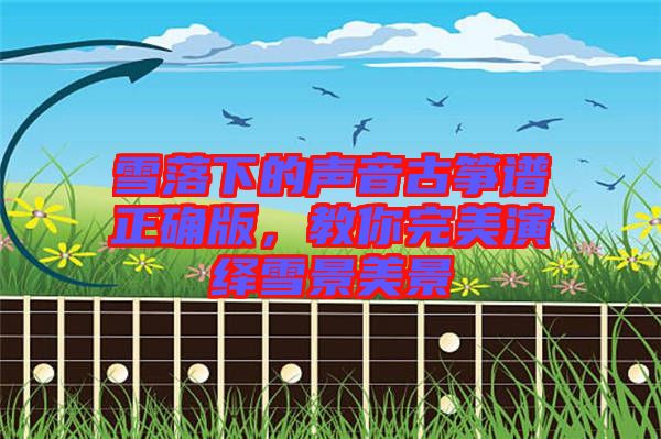 雪落下的聲音古箏譜正確版，教你完美演繹雪景美景