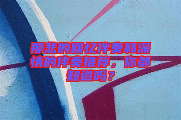 那悲的回憶伴奏和深情的伴奏推薦，你都知道嗎？