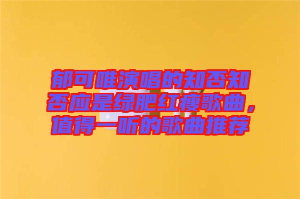 郁可唯演唱的知否知否應(yīng)是綠肥紅瘦歌曲，值得一聽(tīng)的歌曲推薦