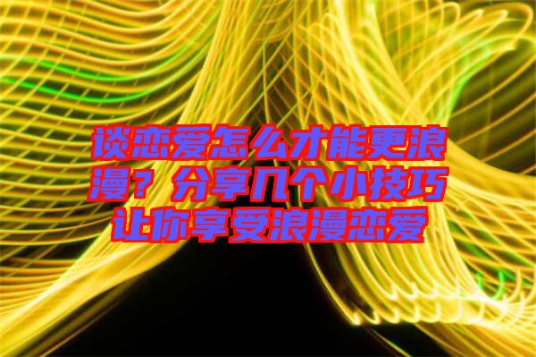 談戀愛怎么才能更浪漫？分享幾個(gè)小技巧讓你享受浪漫戀愛