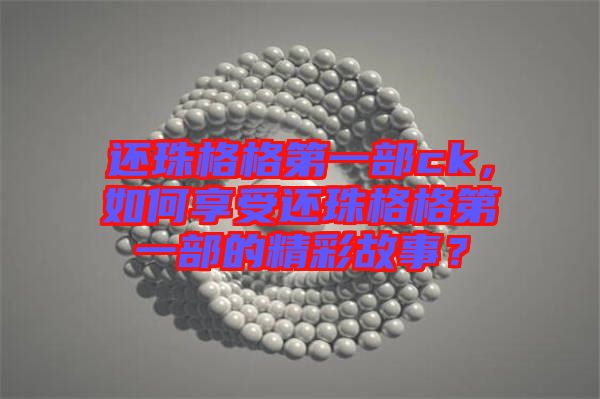 還珠格格第一部ck，如何享受還珠格格第一部的精彩故事？