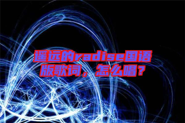 遙遠(yuǎn)的radise國語版歌詞，怎么唱？
