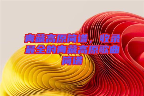 青藏高原簡(jiǎn)譜，收錄最全的青藏高原歌曲簡(jiǎn)譜