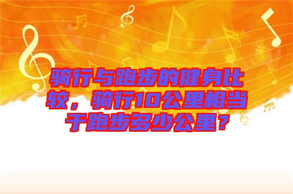騎行與跑步的健身比較，騎行10公里相當于跑步多少公里？