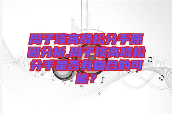 周子琰高曉松分手原因分析,周子琰高曉松分手是否有復(fù)合的可能？