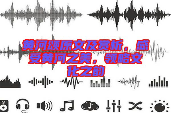 黃河頌原文及賞析，感受黃河之美，領(lǐng)略文化之韻