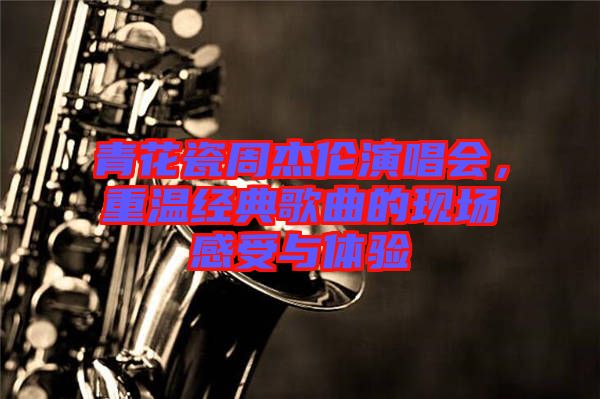 青花瓷周杰倫演唱會，重溫經(jīng)典歌曲的現(xiàn)場感受與體驗