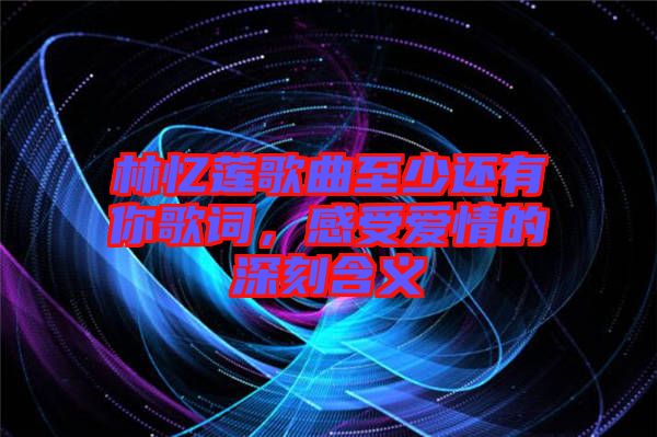林憶蓮歌曲至少還有你歌詞，感受愛情的深刻含義
