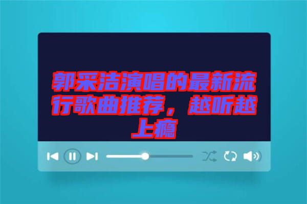 郭采潔演唱的最新流行歌曲推薦，越聽越上癮