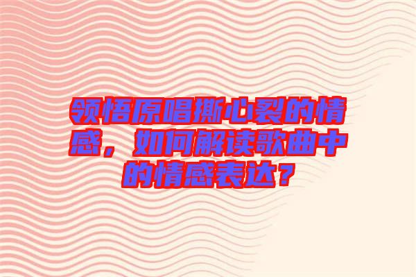 領(lǐng)悟原唱撕心裂的情感，如何解讀歌曲中的情感表達(dá)？