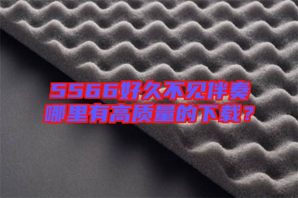 5566好久不見伴奏哪里有高質(zhì)量的下載？