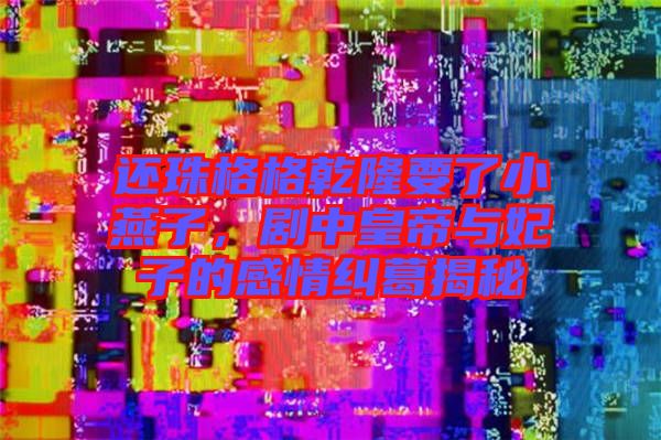 還珠格格乾隆要了小燕子，劇中皇帝與妃子的感情糾葛揭秘