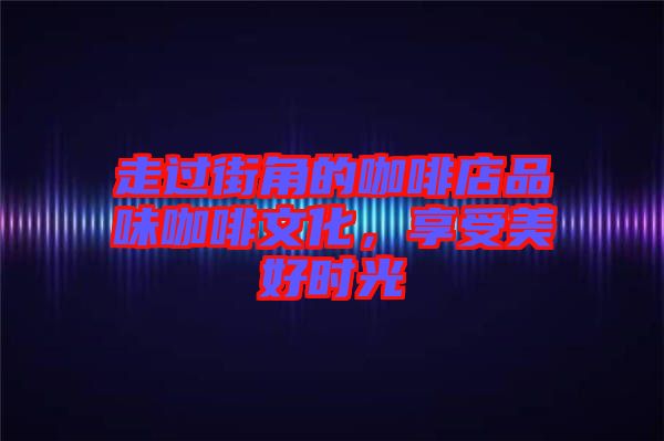 走過街角的咖啡店品味咖啡文化，享受美好時(shí)光