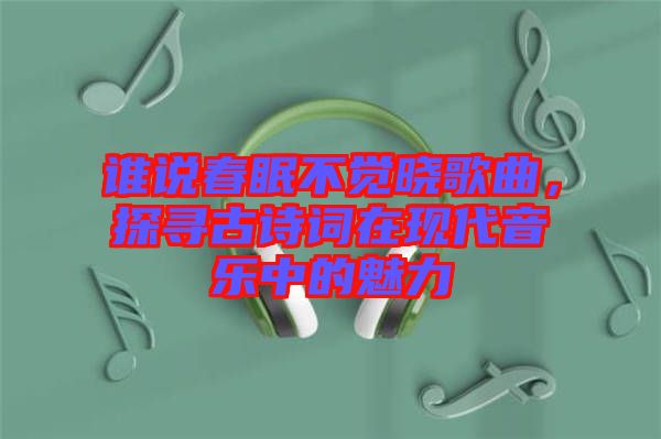 誰說春眠不覺曉歌曲，探尋古詩詞在現(xiàn)代音樂中的魅力