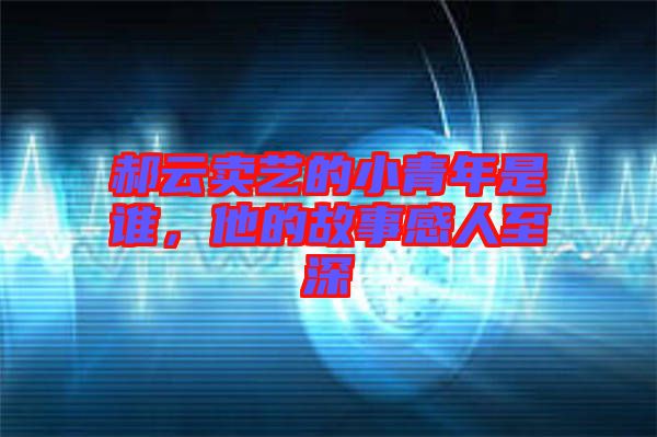 郝云賣藝的小青年是誰，他的故事感人至深