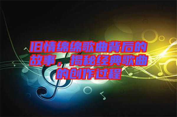 舊情綿綿歌曲背后的故事，揭秘經(jīng)典歌曲的創(chuàng)作過程