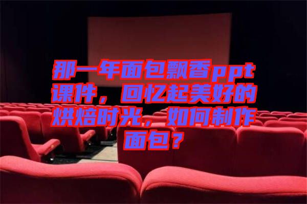 那一年面包飄香ppt課件，回憶起美好的烘焙時光，如何制作面包？