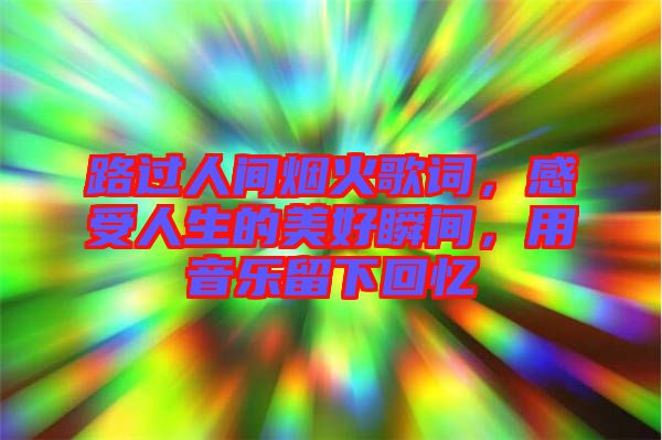路過人間煙火歌詞，感受人生的美好瞬間，用音樂留下回憶