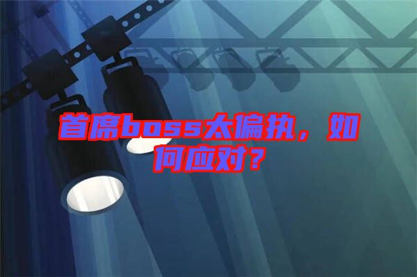 首席boss太偏執(zhí)，如何應(yīng)對？