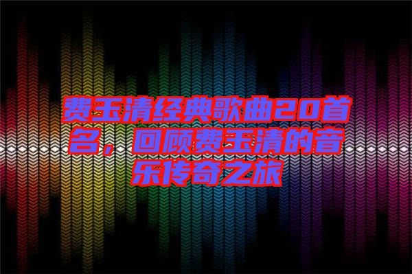 費玉清經(jīng)典歌曲20首名，回顧費玉清的音樂傳奇之旅