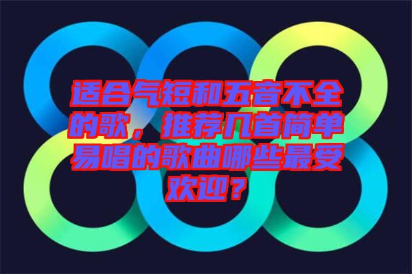 適合氣短和五音不全的歌，推薦幾首簡單易唱的歌曲哪些最受歡迎？