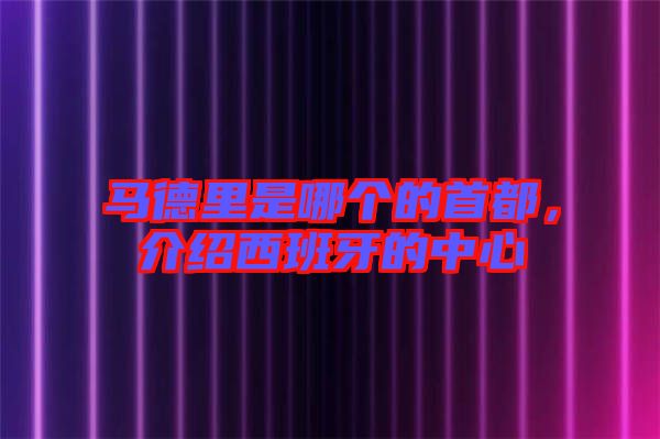 馬德里是哪個(gè)的首都，介紹西班牙的中心