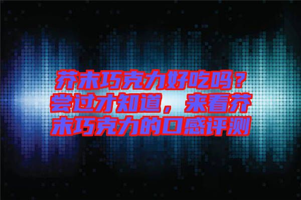 芥末巧克力好吃嗎？嘗過才知道，來看芥末巧克力的口感評測