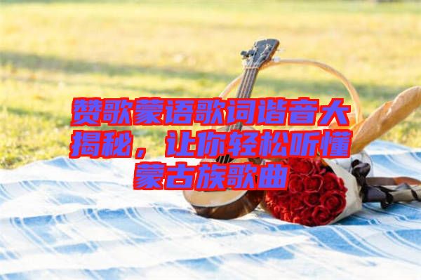 贊歌蒙語歌詞諧音大揭秘，讓你輕松聽懂蒙古族歌曲