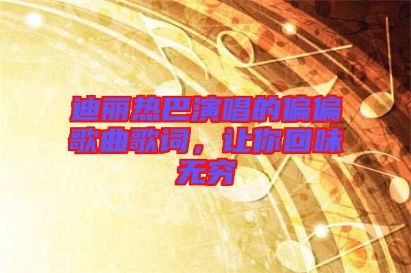 迪麗熱巴演唱的偏偏歌曲歌詞，讓你回味無(wú)窮