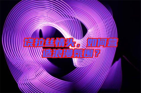 饒拉絲情頭，如何營(yíng)造浪漫氛圍？